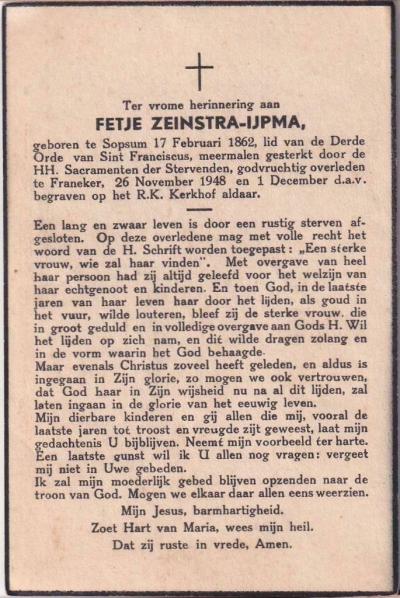 Bidprentje van Fetje Zeinstra-IJpma, in 1862 geboren in Sopsum en overleden in 1948. Maar liefsts 86 jaar geworden dus, in een tijd dat de meesten niet ouder dan ca. 60 werden. Kennelijk gezonde lucht daar in Sopsum. ;-)